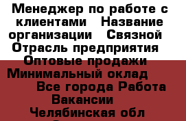 Менеджер по работе с клиентами › Название организации ­ Связной › Отрасль предприятия ­ Оптовые продажи › Минимальный оклад ­ 28 000 - Все города Работа » Вакансии   . Челябинская обл.,Златоуст г.